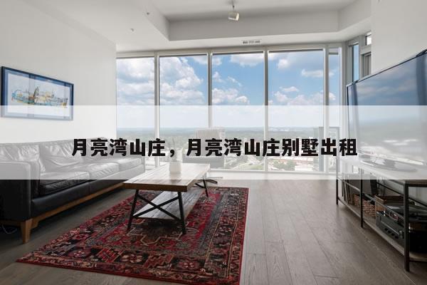 月亮湾山庄,月亮湾山庄别墅出租