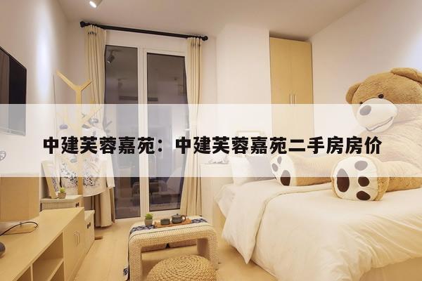 中建芙蓉嘉苑:中建芙蓉嘉苑二手房房价