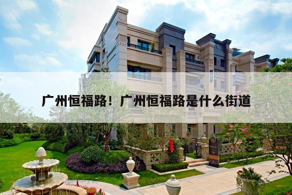 广州恒福路!广州恒福路是什么街道